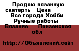 Продаю вязанную скатерть › Цена ­ 3 000 - Все города Хобби. Ручные работы » Вязание   . Пензенская обл.